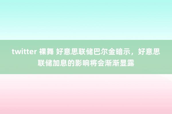 twitter 裸舞 好意思联储巴尔金暗示，好意思联储加息的影响将会渐渐显露