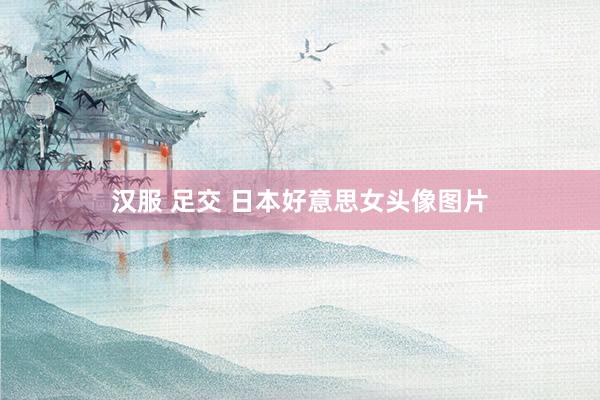 汉服 足交 日本好意思女头像图片