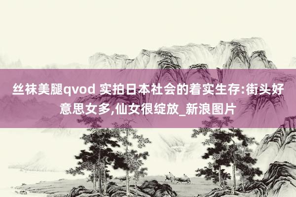 丝袜美腿qvod 实拍日本社会的着实生存:街头好意思女多,仙女很绽放_新浪图片