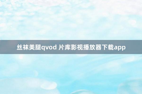 丝袜美腿qvod 片库影视播放器下载app