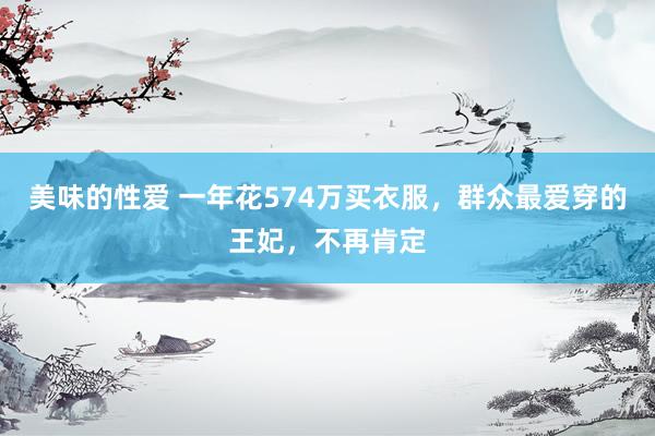 美味的性爱 一年花574万买衣服，群众最爱穿的王妃，不再肯定
