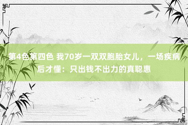 第4色第四色 我70岁一双双胞胎女儿，一场疾病后才懂：只出钱不出力的真聪惠
