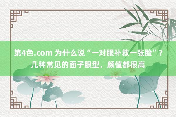 第4色.com 为什么说“一对眼补救一张脸”？几种常见的面子眼型，颜值都很高
