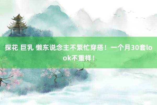 探花 巨乳 懒东说念主不繁忙穿搭！一个月30套look不重样！