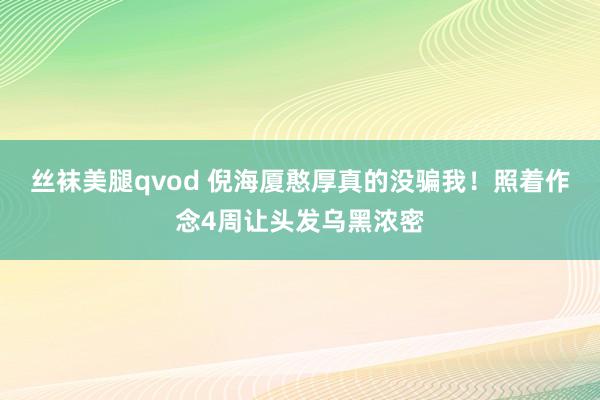 丝袜美腿qvod 倪海厦憨厚真的没骗我！照着作念4周让头发乌黑浓密