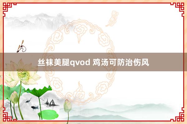 丝袜美腿qvod 鸡汤可防治伤风