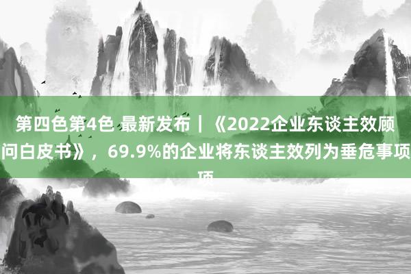 第四色第4色 最新发布｜《2022企业东谈主效顾问白皮书》，69.9%的企业将东谈主效列为垂危事项