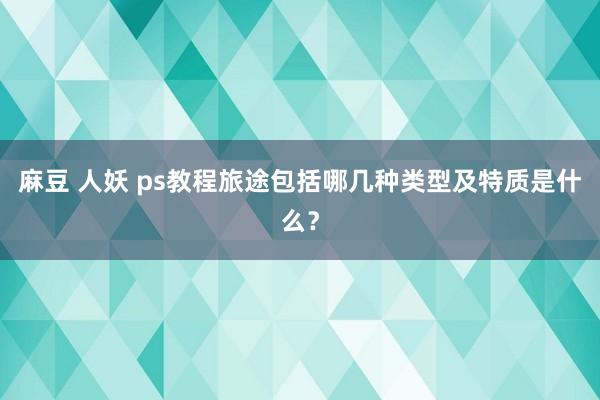 麻豆 人妖 ps教程旅途包括哪几种类型及特质是什么？