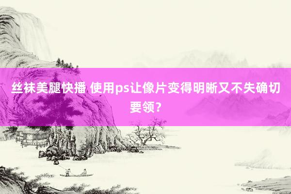 丝袜美腿快播 使用ps让像片变得明晰又不失确切要领？