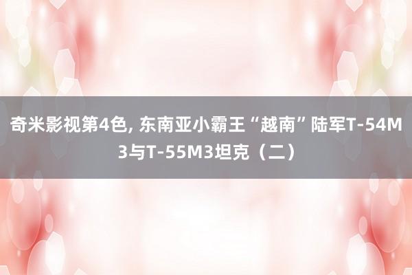 奇米影视第4色， 东南亚小霸王“越南”陆军T-54M3与T-55M3坦克（二）