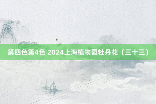 第四色第4色 2024上海植物园牡丹花（三十三）