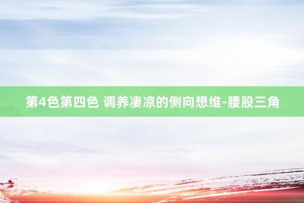 第4色第四色 调养凄凉的侧向想维-腰股三角