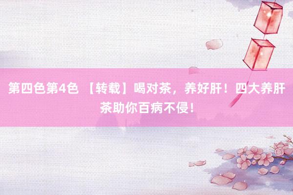 第四色第4色 【转载】喝对茶，养好肝！四大养肝茶助你百病不侵！