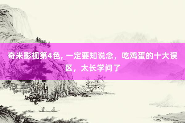 奇米影视第4色， 一定要知说念，吃鸡蛋的十大误区，太长学问了